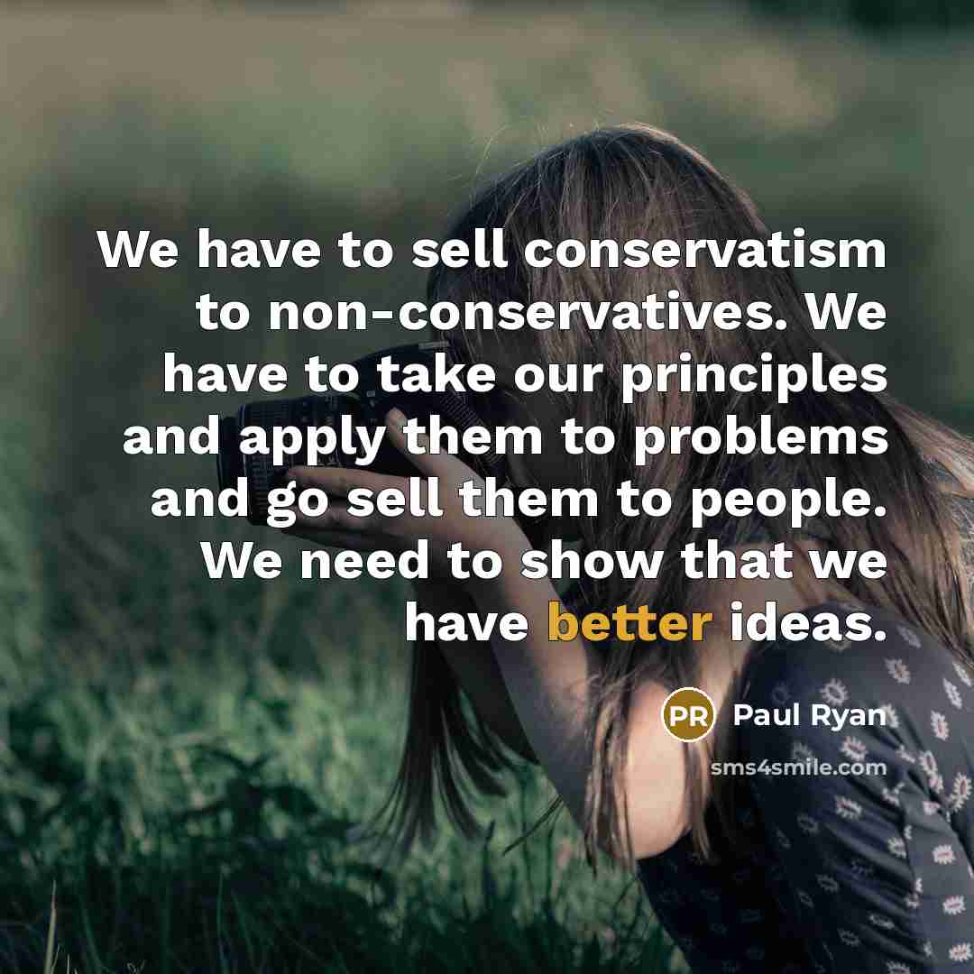 “We have to sell conservatism to non-conservatives. We have to take our principles and apply them to problems and go sell them to people. We need to show that we have better ideas.” quote by Paul Ryan
