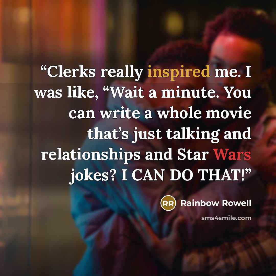 “Clerks really inspired me. I was like, “Wait a minute. You can write a whole movie that’s just talking and relationships and Star Wars jokes? I CAN DO THAT!” quote by Rainbow Rowell