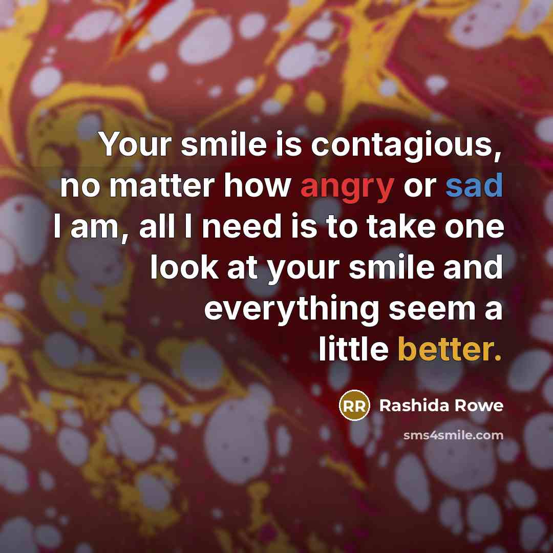 “Your smile is contagious, no matter how angry or sad I am, all I need is to take one look at your smile and everything seem a little better.” quote by Rashida Rowe