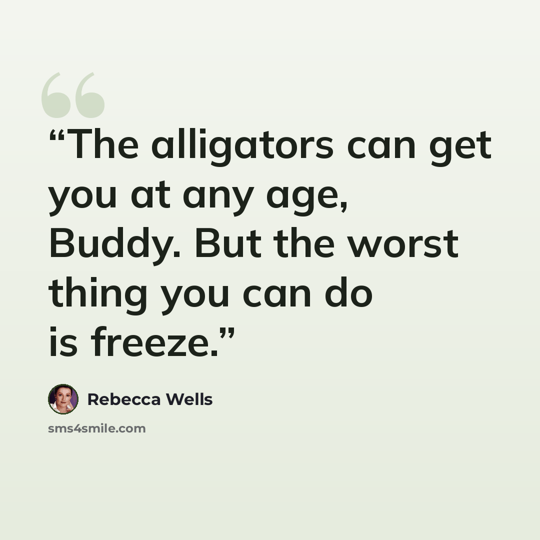 “The alligators can get you at any age, Buddy. But the worst thing you can do is freeze.” quote by Rebecca Wells