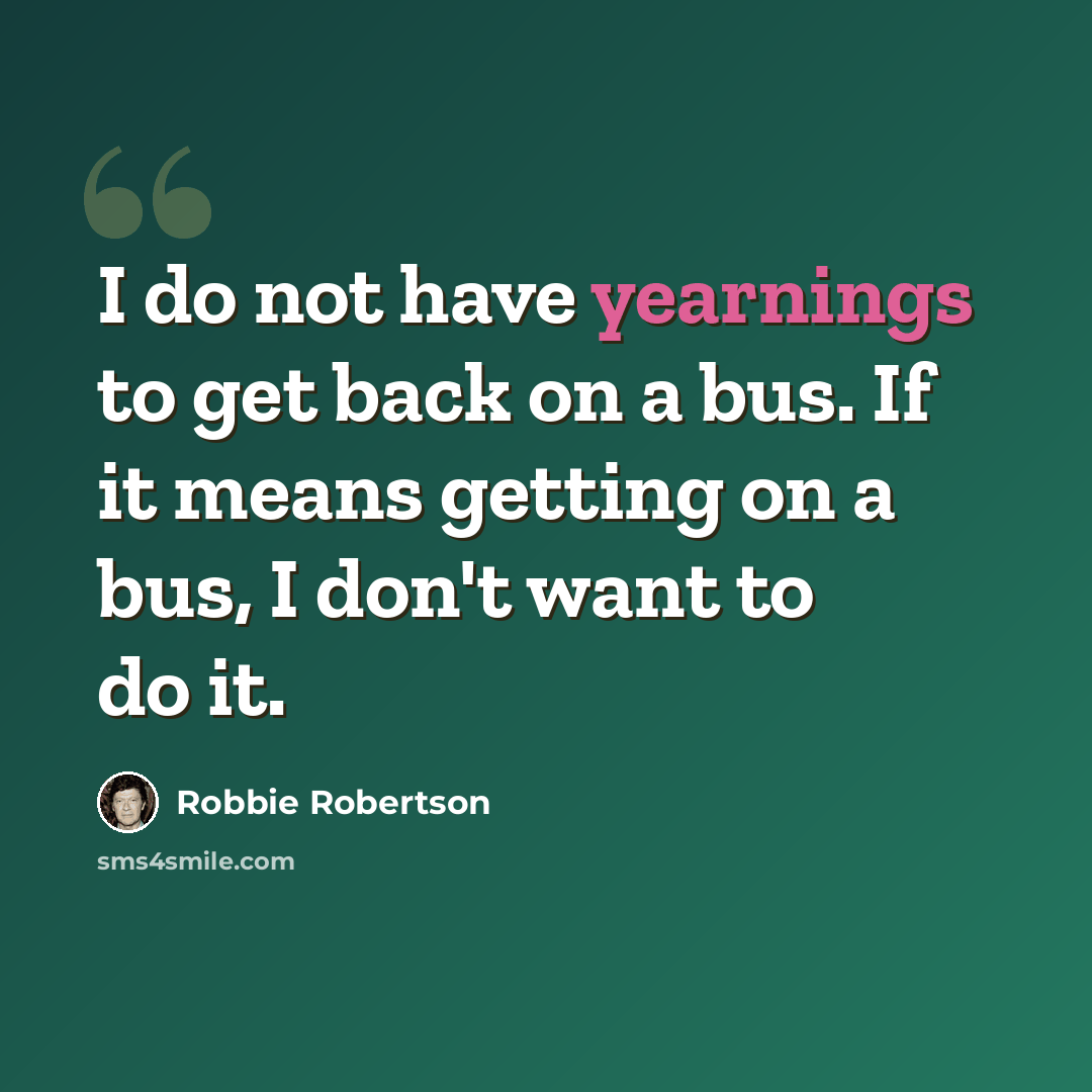 “I do not have yearnings to get back on a bus. If it means getting on a bus, I don't want to do it.” quote by Robbie Robertson