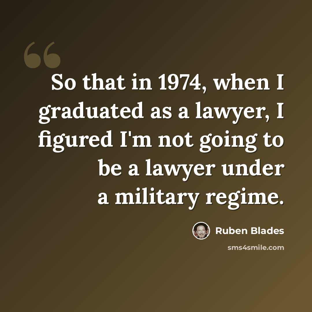 “So that in 1974, when I graduated as a lawyer, I figured I'm not going to be a lawyer under a military regime.” quote by Ruben Blades