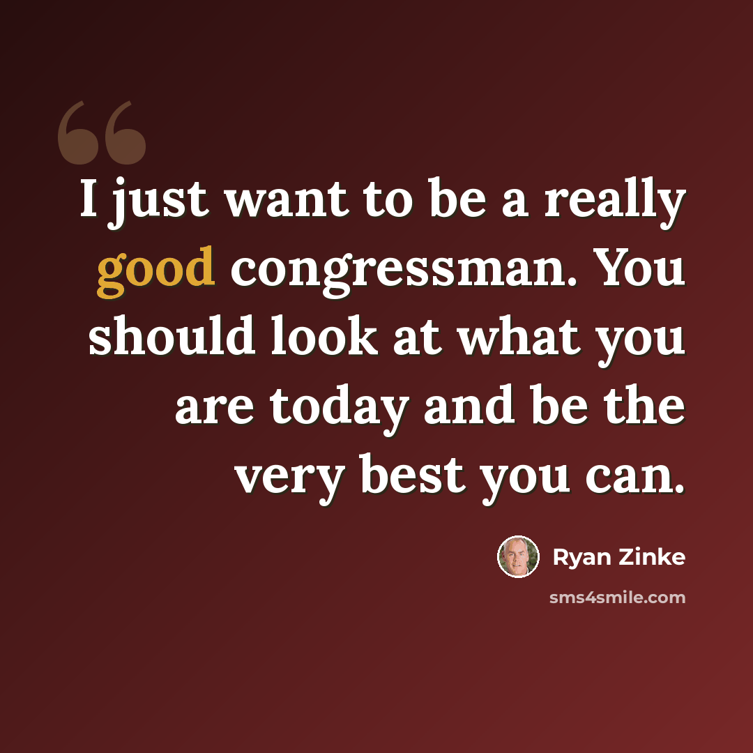“I just want to be a really good congressman. You should look at what you are today and be the very best you can.” quote by Ryan Zinke