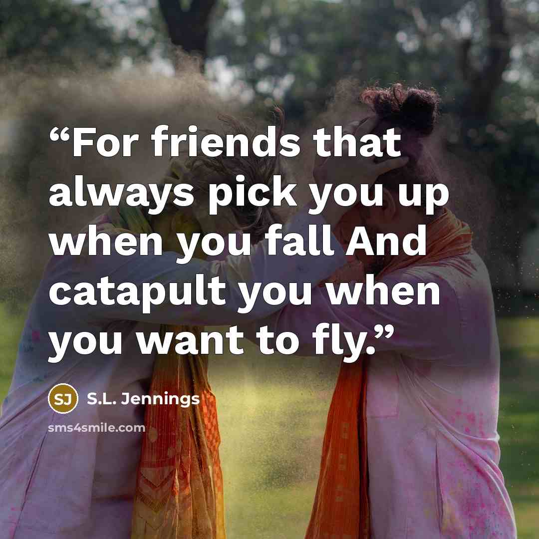 “For friends that always pick you up when you fall And catapult you when you want to fly.” quote by S.L. Jennings
