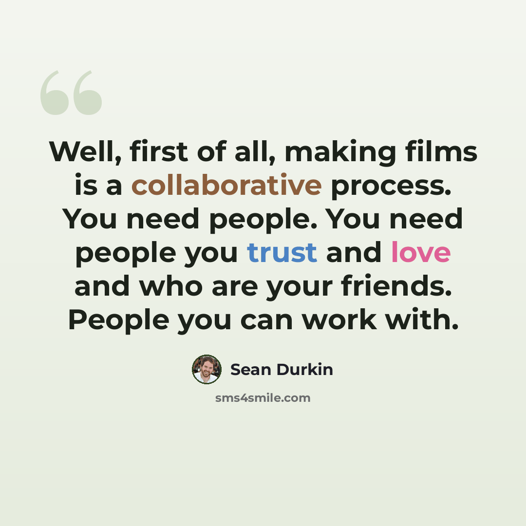 “Well, first of all, making films is a collaborative process. You need people. You need people you trust and love and who are your friends. People you can work with.” quote by Sean Durkin
