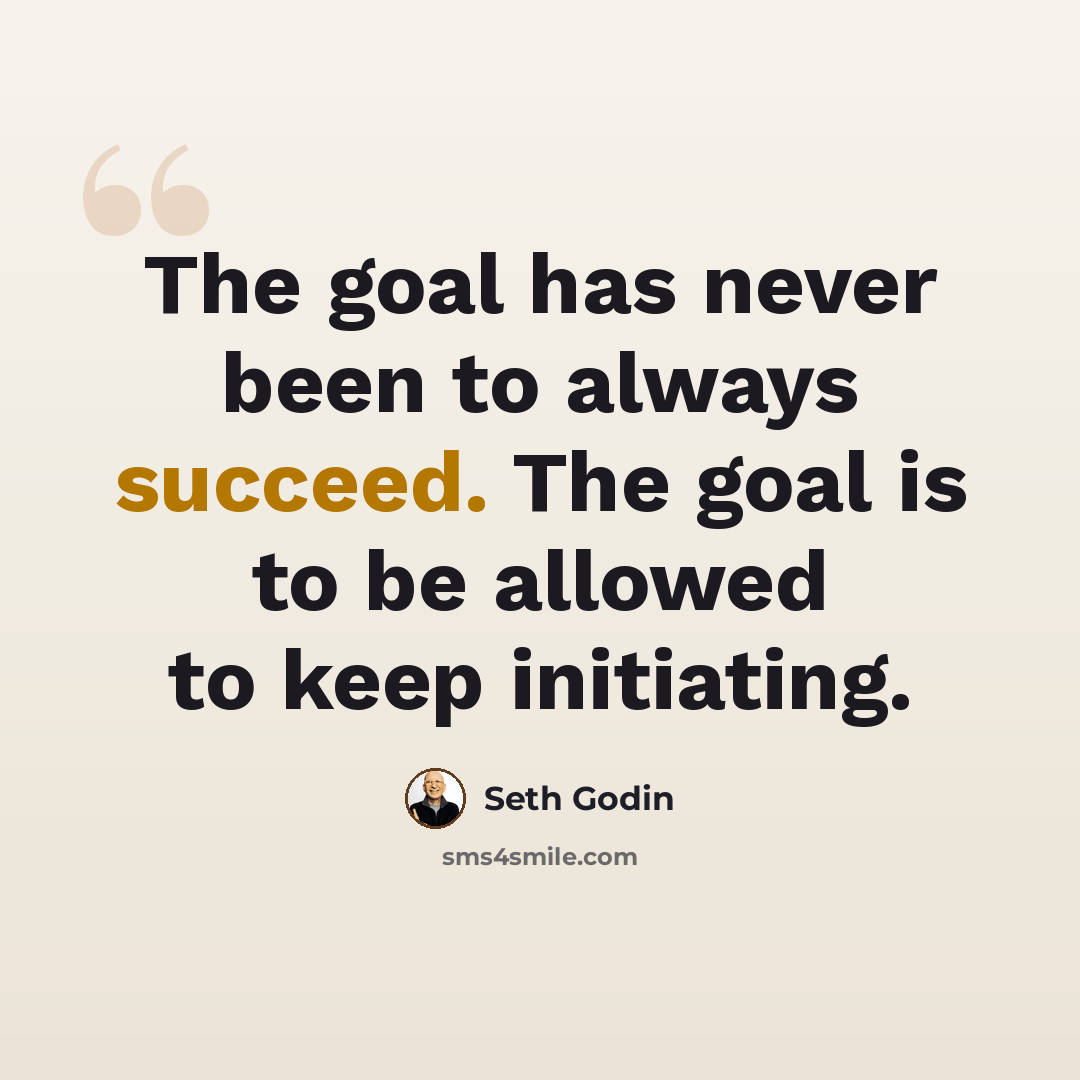 “The goal has never been to always succeed. The goal is to be allowed to keep initiating.” quote by Seth Godin