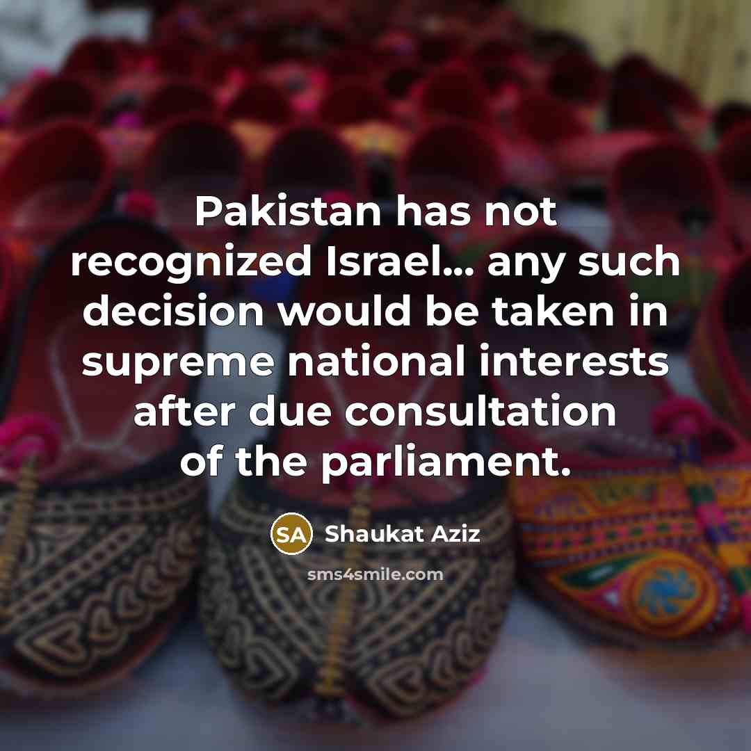 “Pakistan has not recognized Israel... any such decision would be taken in supreme national interests after due consultation of the parliament.” quote by Shaukat Aziz