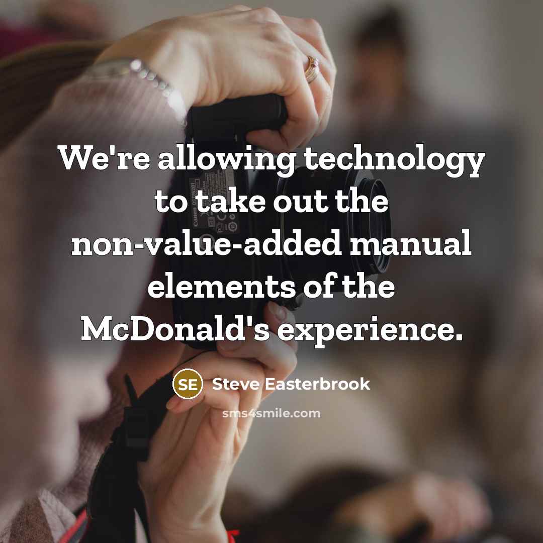 “We're allowing technology to take out the non-value-added manual elements of the McDonald's experience.” quote by Steve Easterbrook