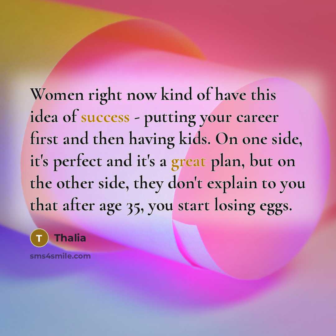 “Women right now kind of have this idea of success - putting your career first and then having kids. On one side, it's perfect and it's a great plan, but on the other side, they don't explain to you that after age 35, you start losing eggs.” quote by Thalia