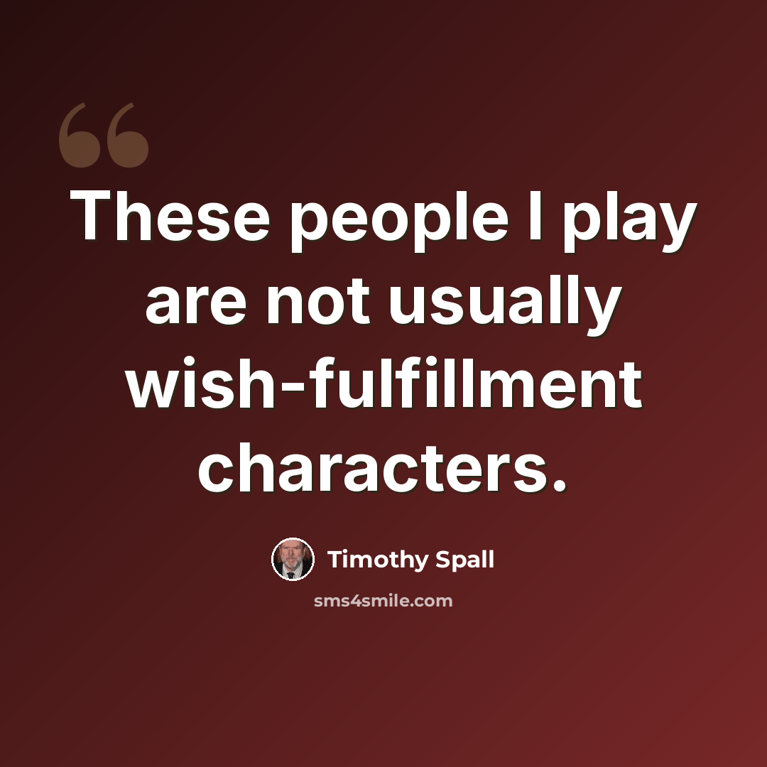 “These people I play are not usually wish-fulfillment characters.” quote by Timothy Spall
