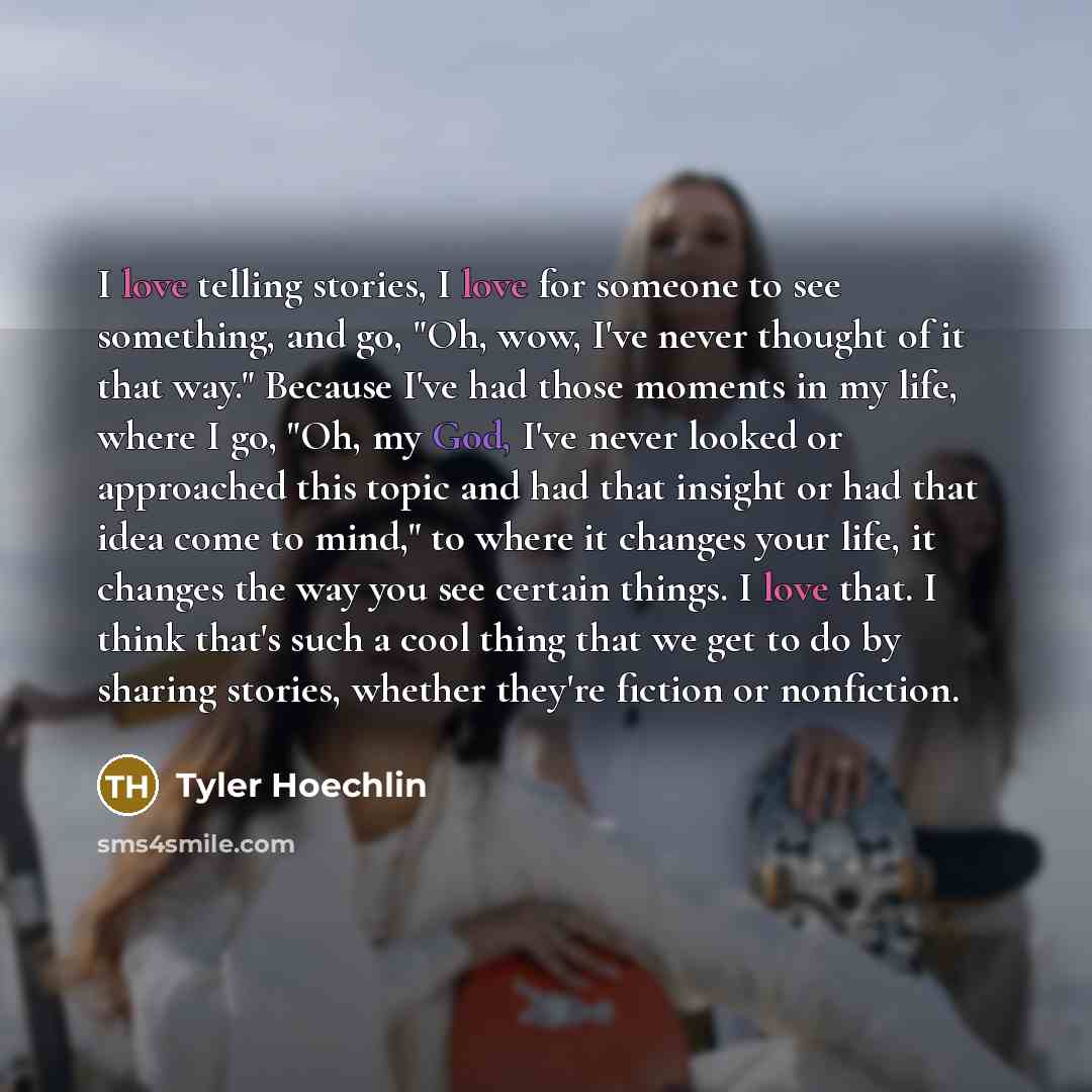 “I love telling stories, I love for someone to see something, and go, "Oh, wow, I've never thought of it that way." Because I've had those moments in my life, where I go, "Oh, my God, I've never looked or approached this topic and had that insight or had that idea come to mind," to where it changes…” quote by Tyler Hoechlin