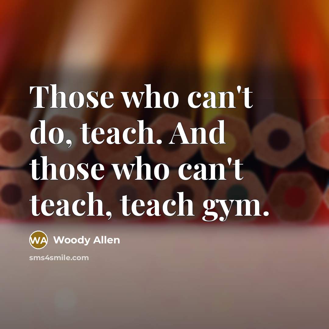 “Those who can't do, teach. And those who can't teach, teach gym.” quote by Woody Allen