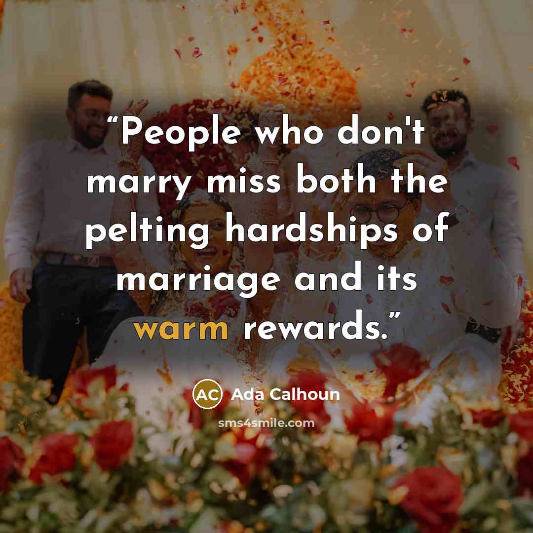 “People who don't marry miss both the pelting hardships of marriage and its warm rewards.” quote by Ada Calhoun