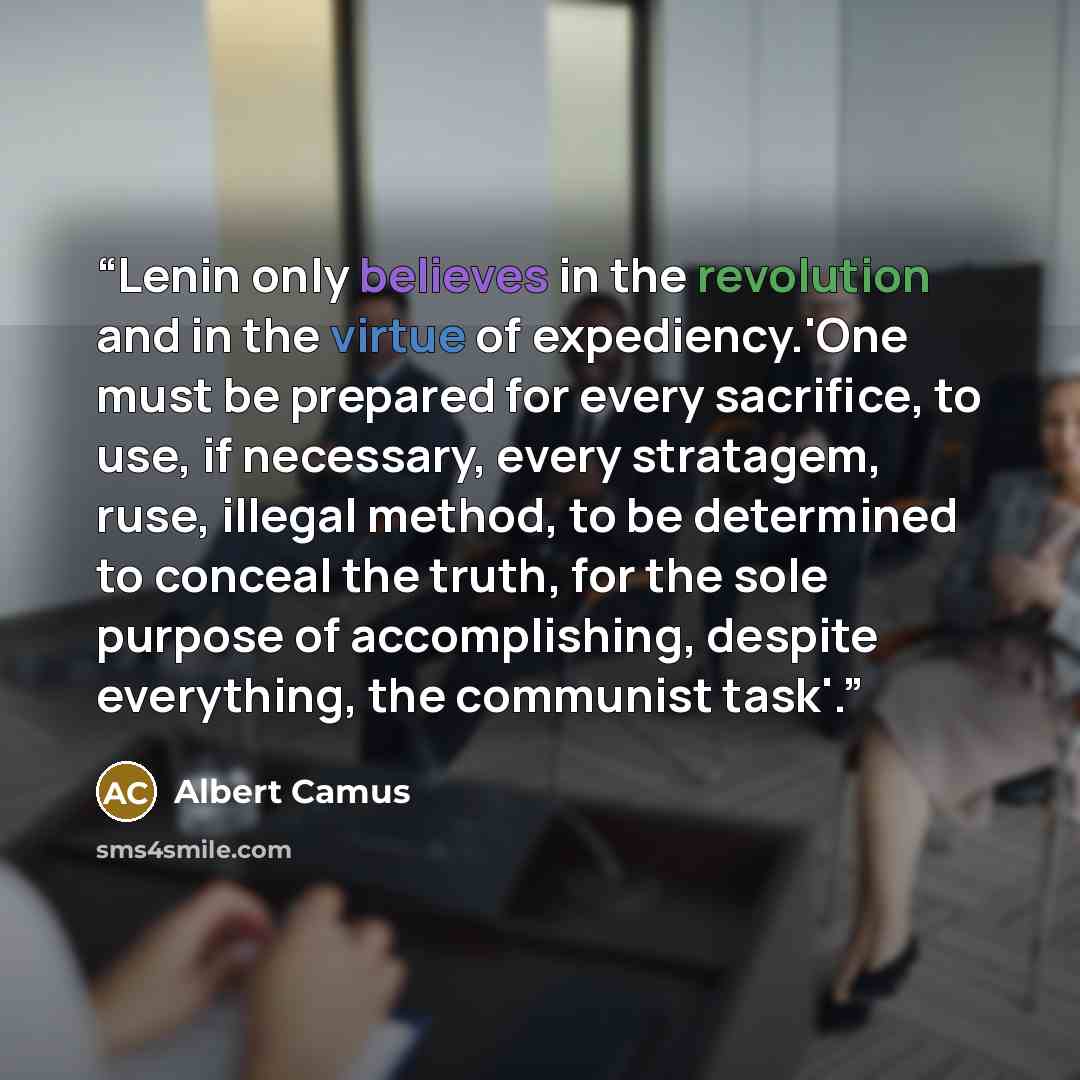 “Lenin only believes in the revolution and in the virtue of expediency.'One must be prepared for every sacrifice, to use, if necessary, every stratagem, ruse, illegal method, to be determined to conceal the truth, for the sole purpose of accomplishing, despite everything, the communist task'.” quote by albert camus