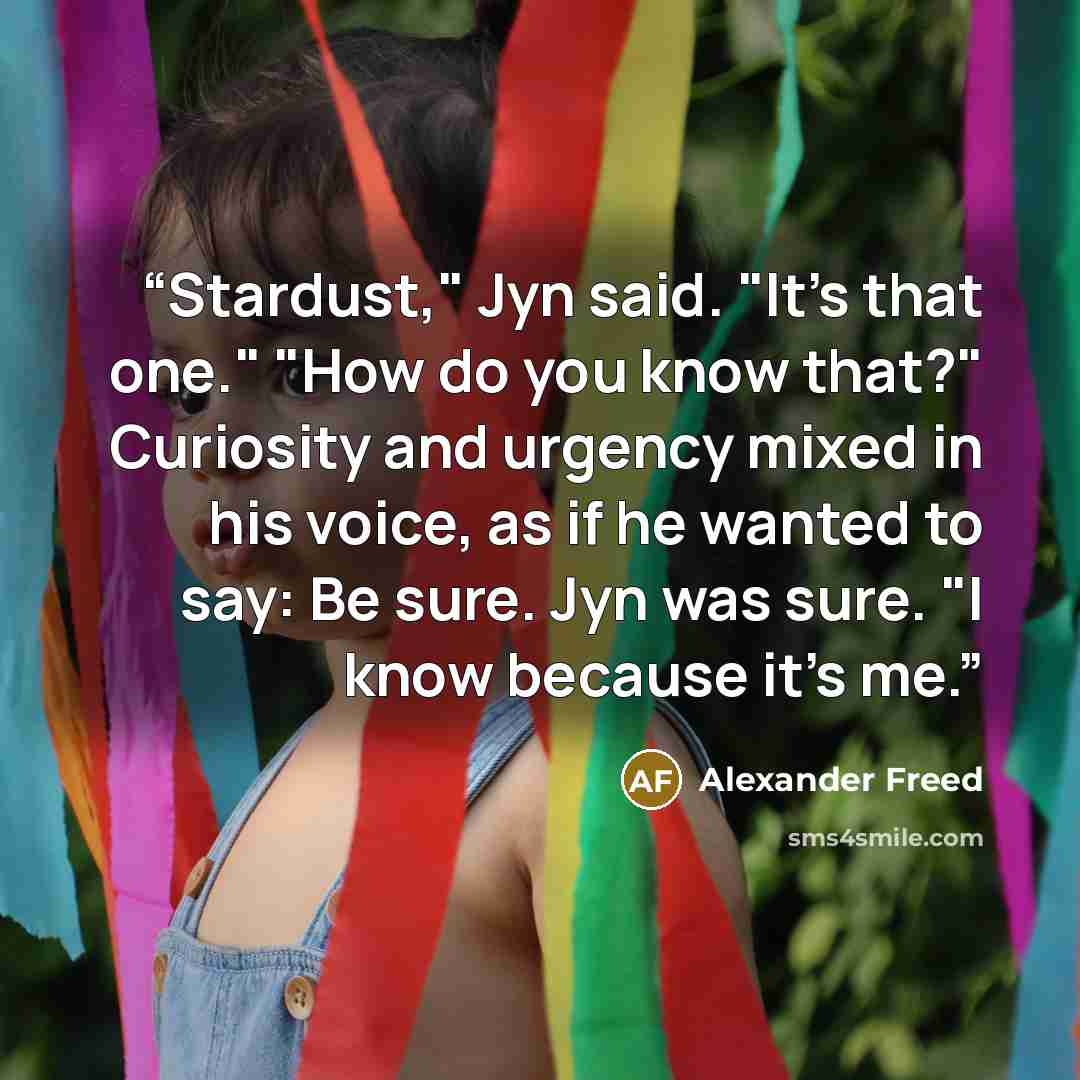 “Stardust," Jyn said. "It's that one." "How do you know that?" Curiosity and urgency mixed in his voice, as if he wanted to say: Be sure. Jyn was sure. "I know because it's me.” quote by Alexander Freed