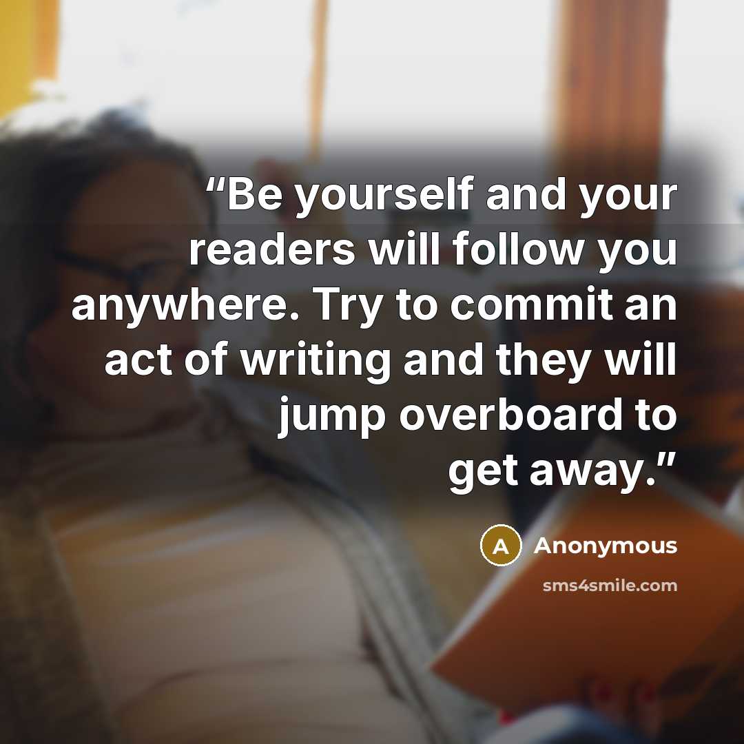 “Be yourself and your readers will follow you anywhere. Try to commit an act of writing and they will jump overboard to get away.” quote by Anonymous