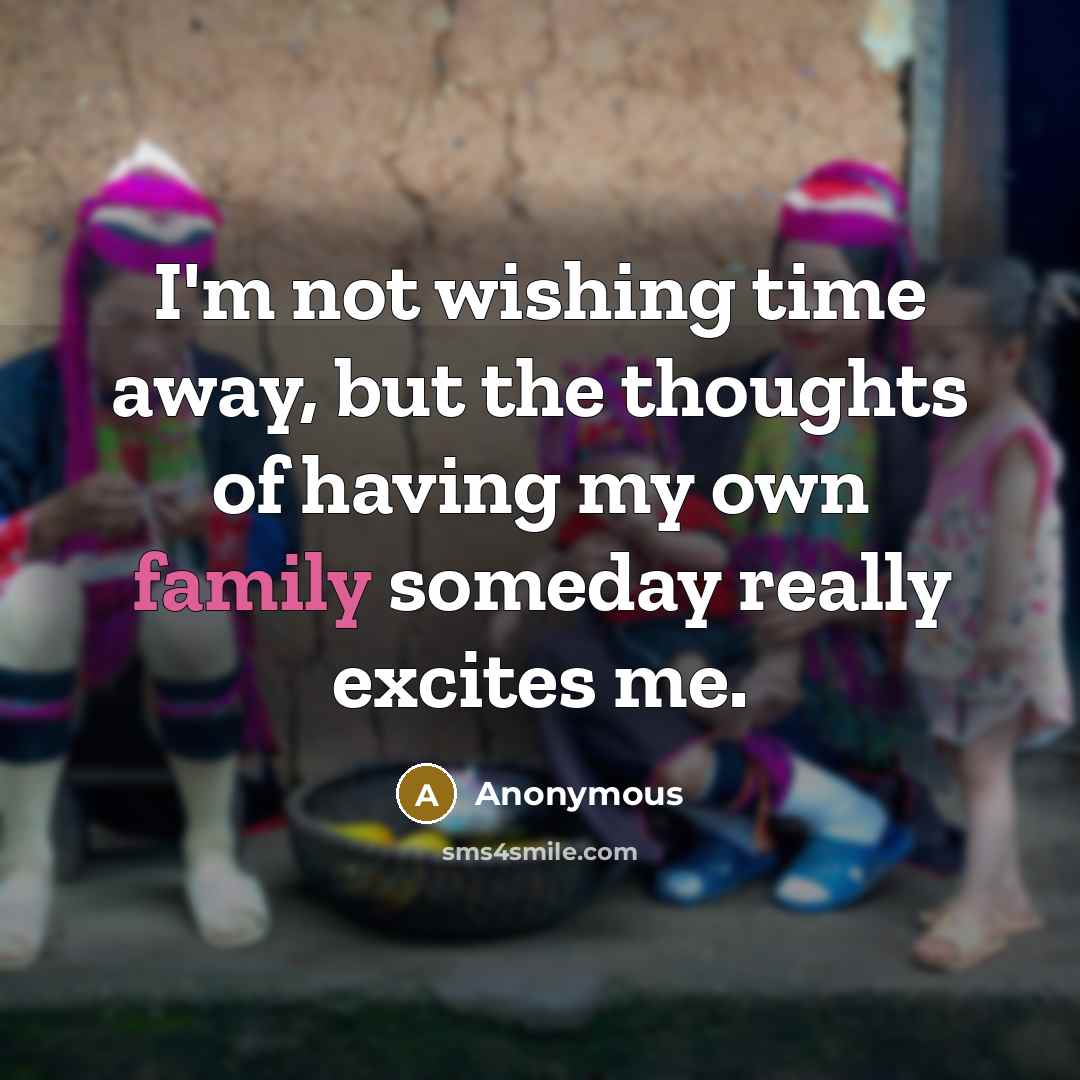 “I'm not wishing time away, but the thoughts of having my own family someday really excites me.” quote by Anonymous