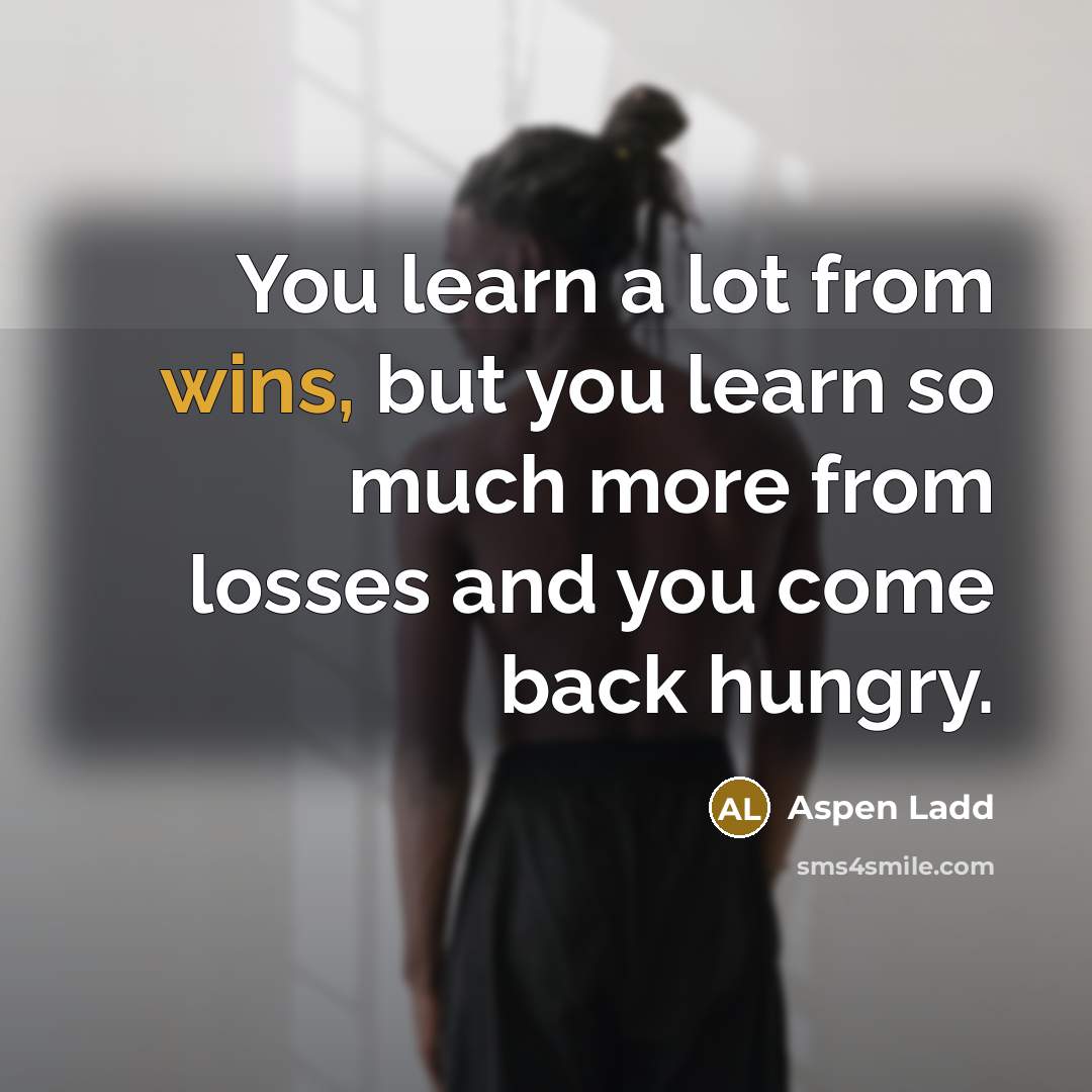 “You learn a lot from wins, but you learn so much more from losses and you come back hungry.” quote by Aspen Ladd