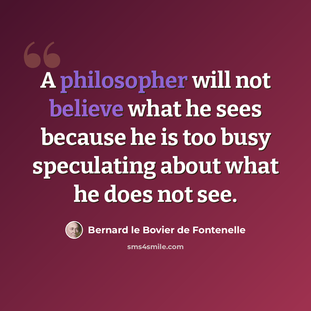 “A philosopher will not believe what he sees because he is too busy speculating about what he does not see.” quote by Bernard le Bovier de Fontenelle