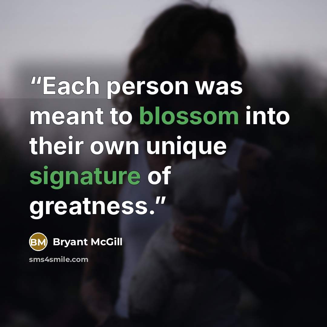 “Each person was meant to blossom into their own unique signature of greatness.” quote by Bryant McGill