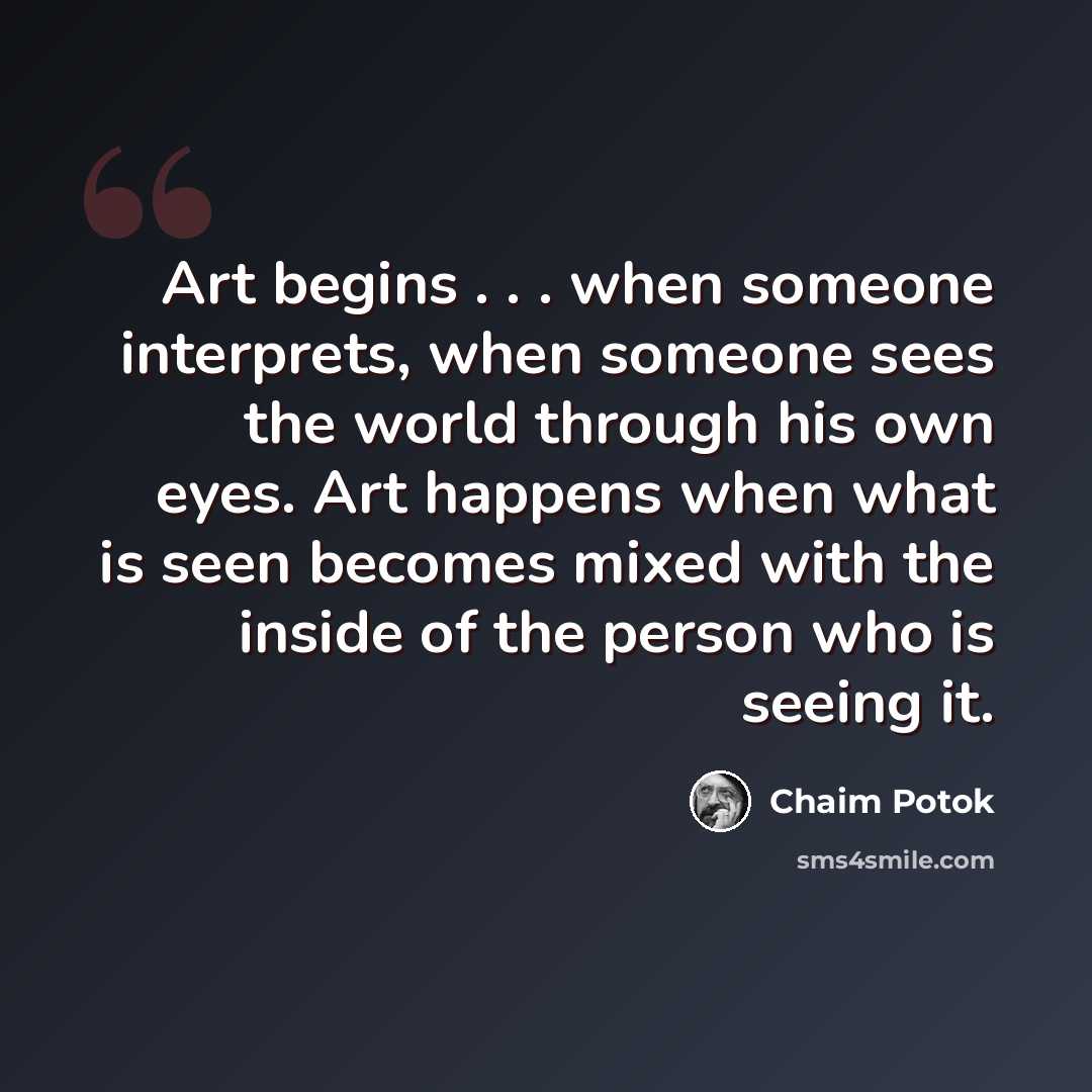 “Art begins . . . when someone interprets, when someone sees the world through his own eyes. Art happens when what is seen becomes mixed with the inside of the person who is seeing it.” quote by Chaim Potok