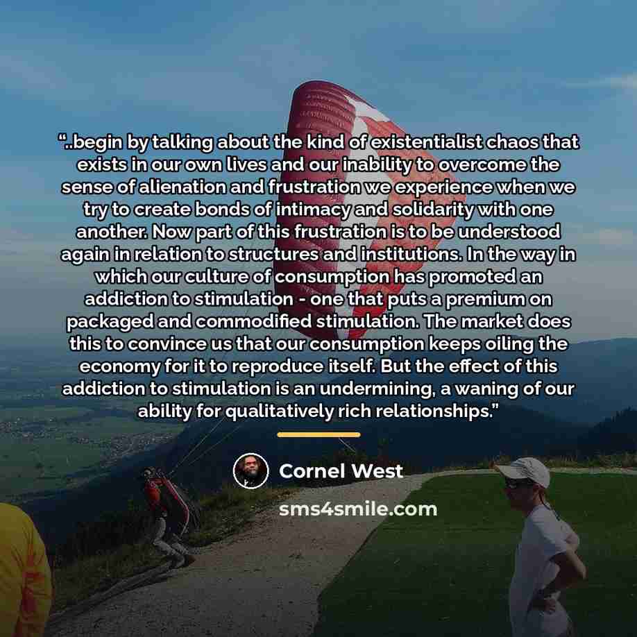 “..begin by talking about the kind of existentialist chaos that exists in our own lives and our inability to overcome the sense of alienation and frustration we experience when we try to create bonds of intimacy and solidarity with one another. Now part of this frustration is to be understood again…” quote by Cornel West