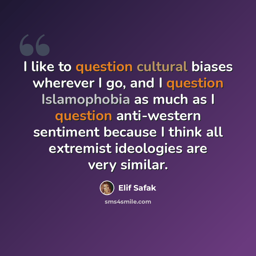 “I like to question cultural biases wherever I go, and I question Islamophobia as much as I question anti-western sentiment because I think all extremist ideologies are very similar.” quote by Elif Safak