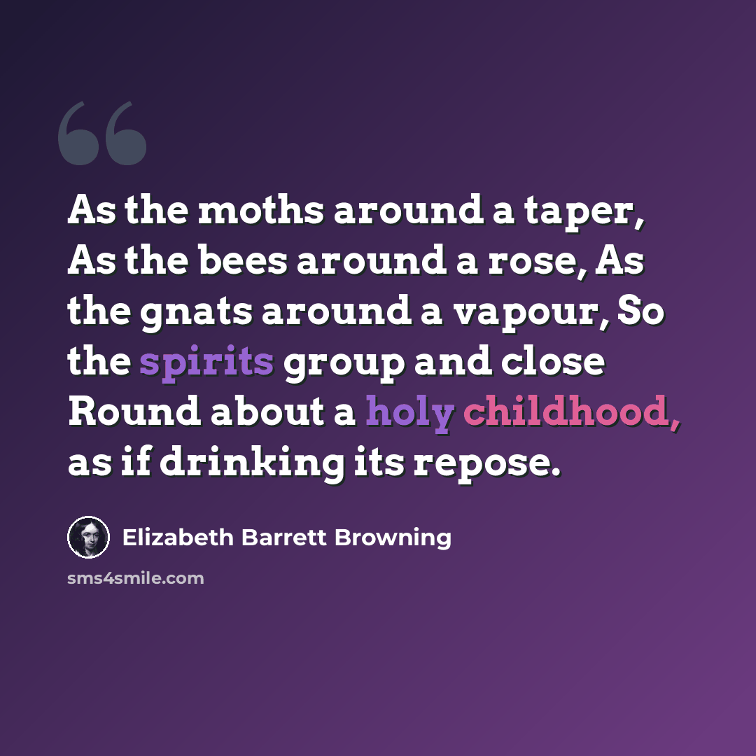 “As the moths around a taper, As the bees around a rose, As the gnats around a vapour, So the spirits group and close Round about a holy childhood, as if drinking its repose.” quote by Elizabeth Barrett Browning