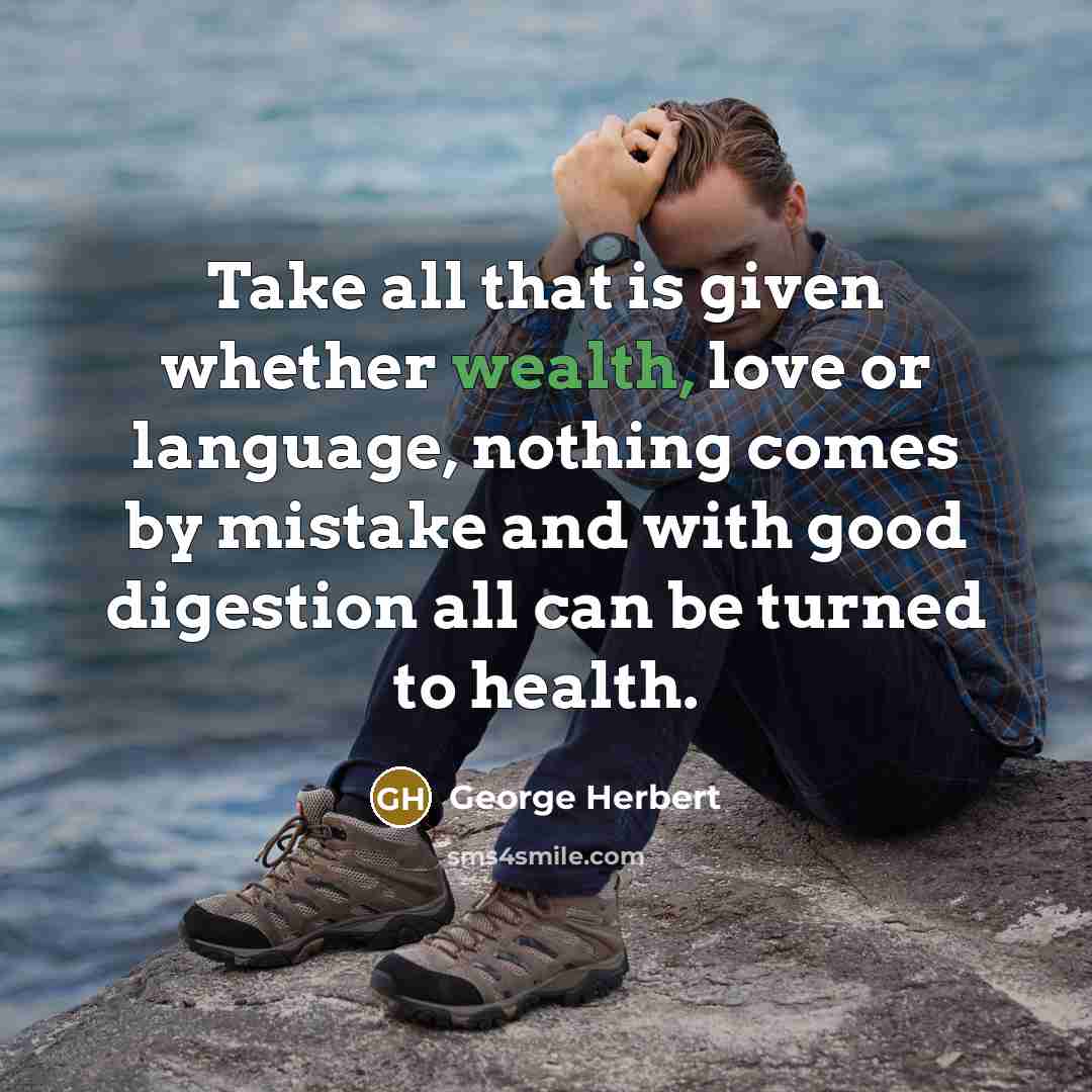 “Take all that is given whether wealth, love or language, nothing comes by mistake and with good digestion all can be turned to health.” quote by George Herbert