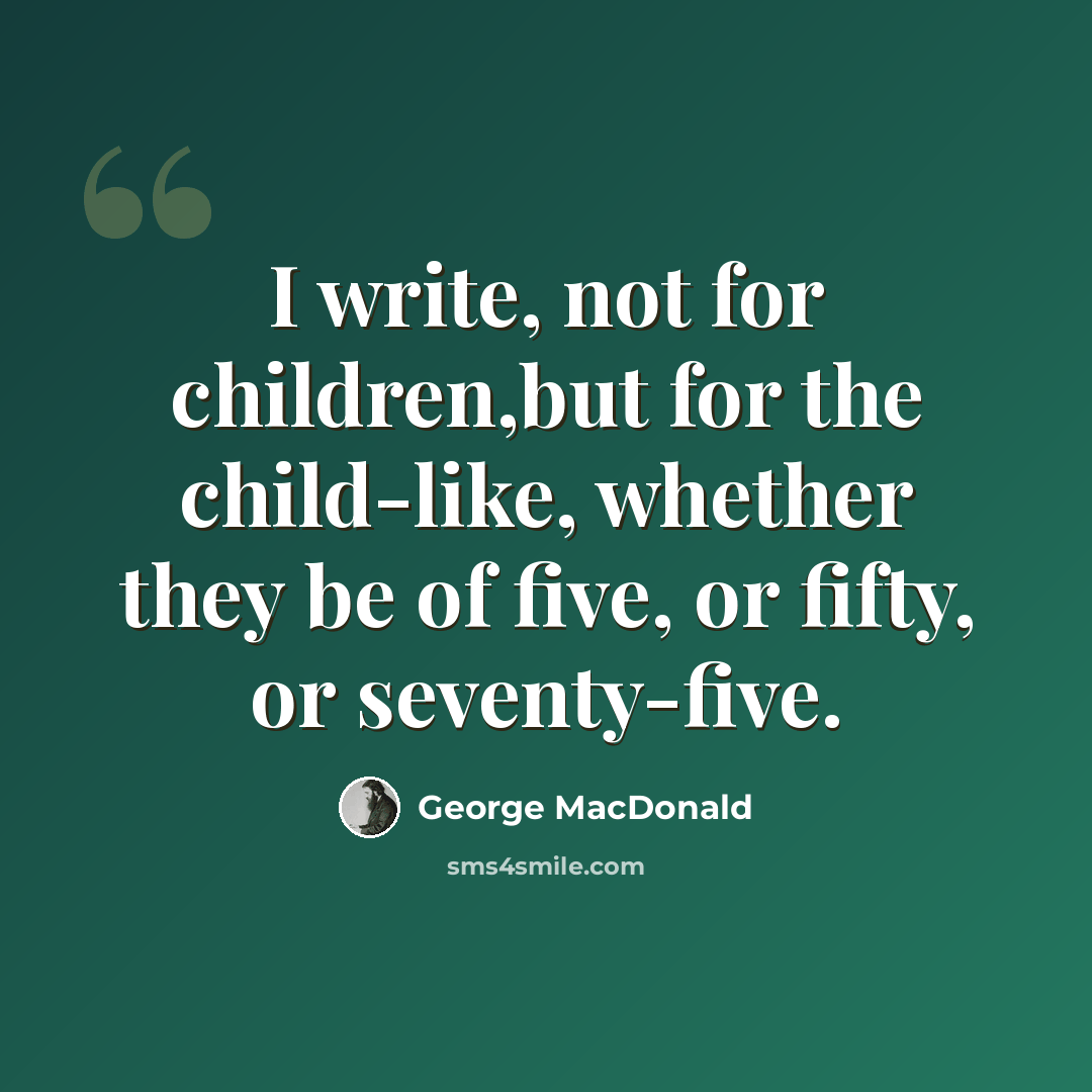 “I write, not for children,but for the child-like, whether they be of five, or fifty, or seventy-five.” quote by George MacDonald
