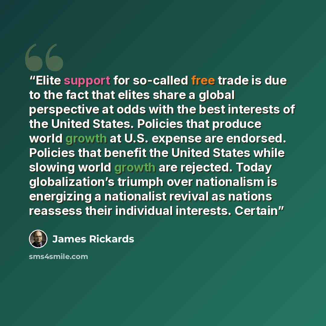“Elite support for so-called free trade is due to the fact that elites share a global perspective at odds with the best interests of the United States. Policies that produce world growth at U.S. expense are endorsed. Policies that benefit the United States while slowing world growth are rejected…” quote by James Rickards