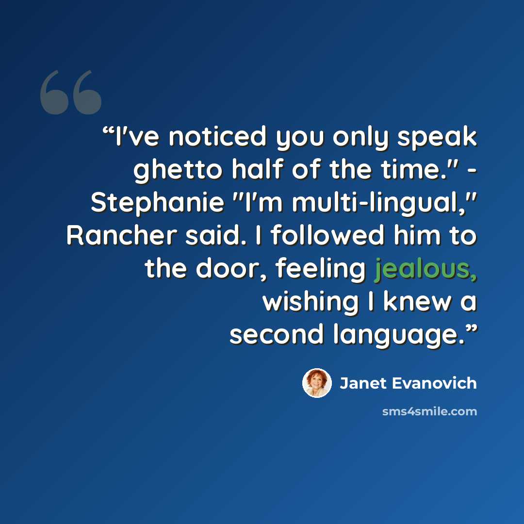 “I've noticed you only speak ghetto half of the time." - Stephanie "I'm multi-lingual," Rancher said. I followed him to the door, feeling jealous, wishing I knew a second language.” quote by Janet Evanovich