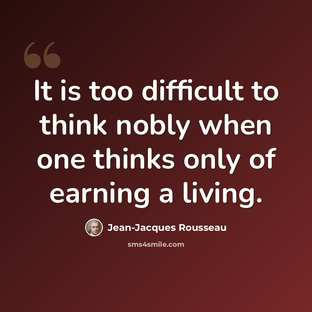 “It is too difficult to think nobly when one thinks only of earning a living.” quote by Jean-Jacques Rousseau