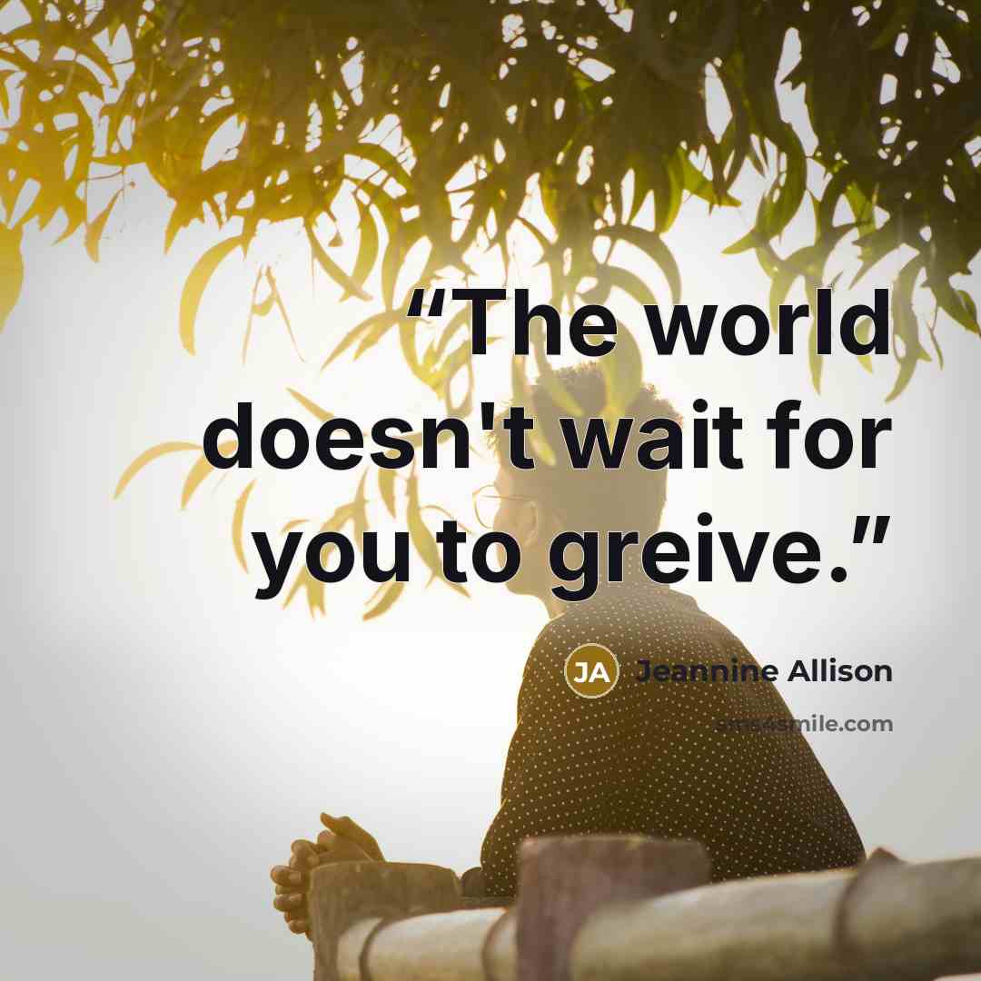 “The world doesn't wait for you to greive.” quote by Jeannine Allison