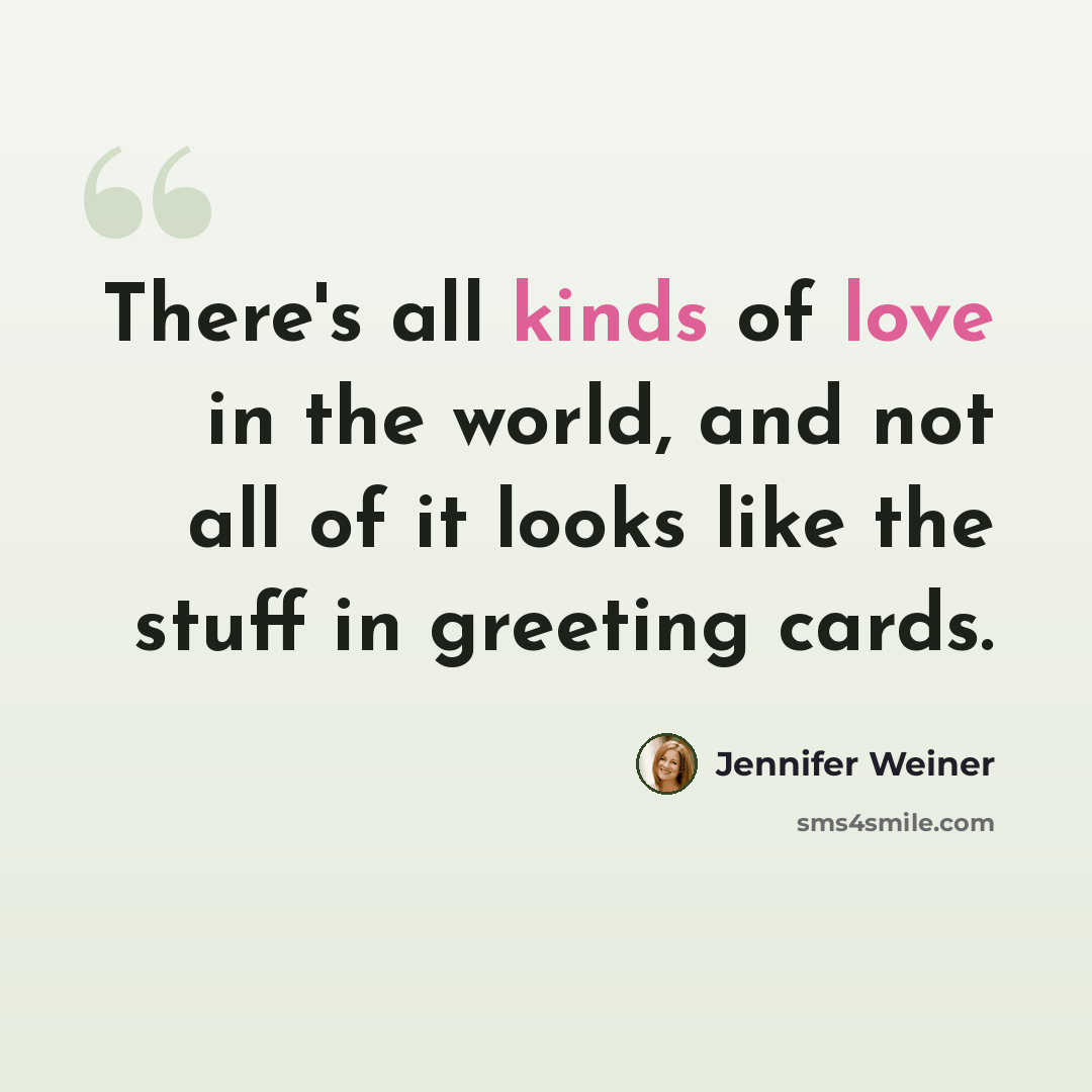 “There's all kinds of love in the world, and not all of it looks like the stuff in greeting cards.” quote by Jennifer Weiner