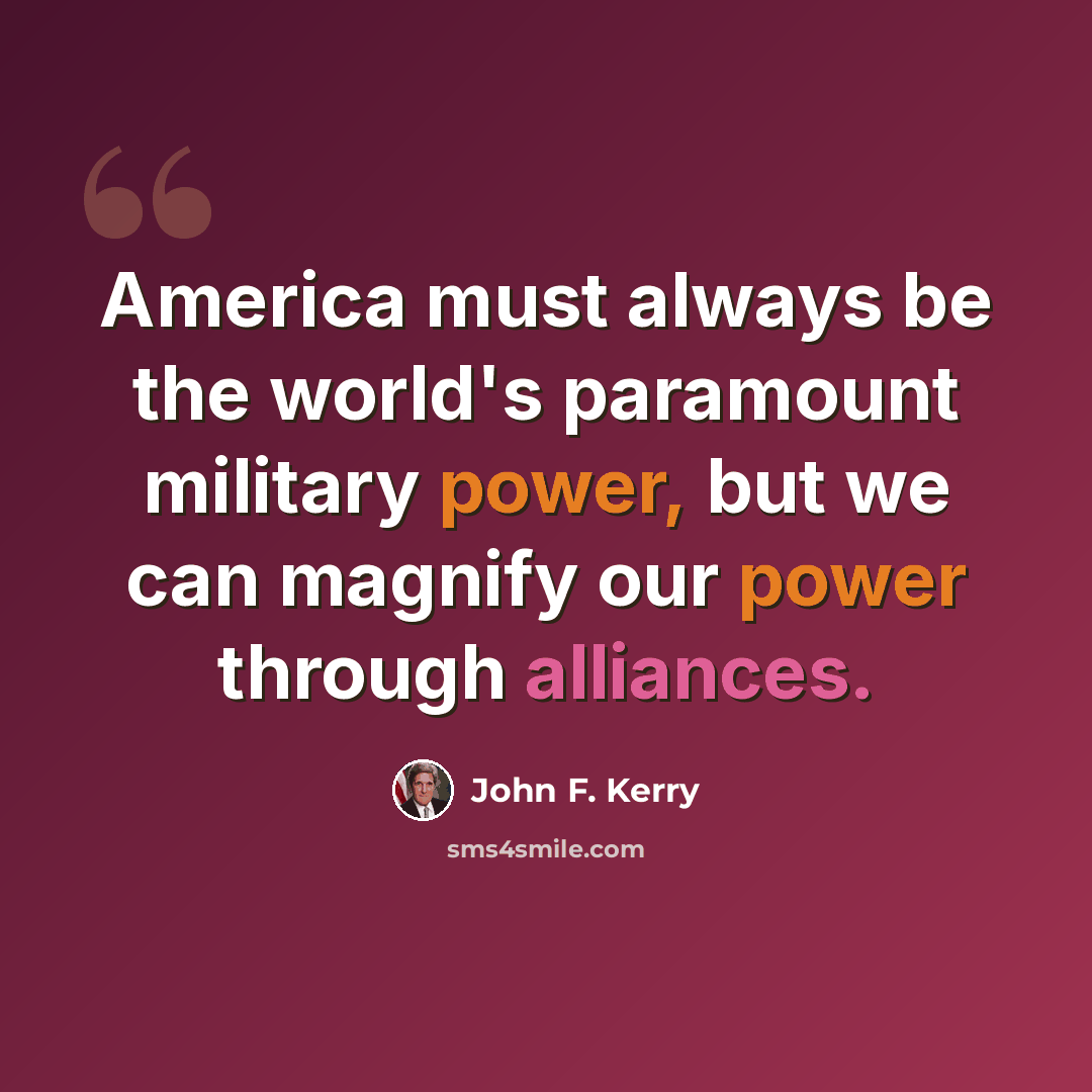 “America must always be the world's paramount military power, but we can magnify our power through alliances.” quote by John F. Kerry