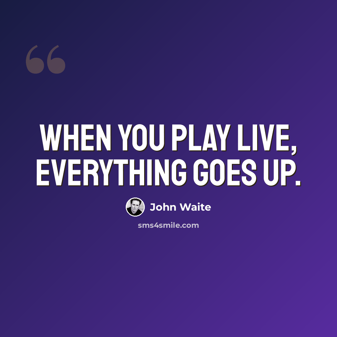 “When you play live, everything goes up.” quote by John Waite