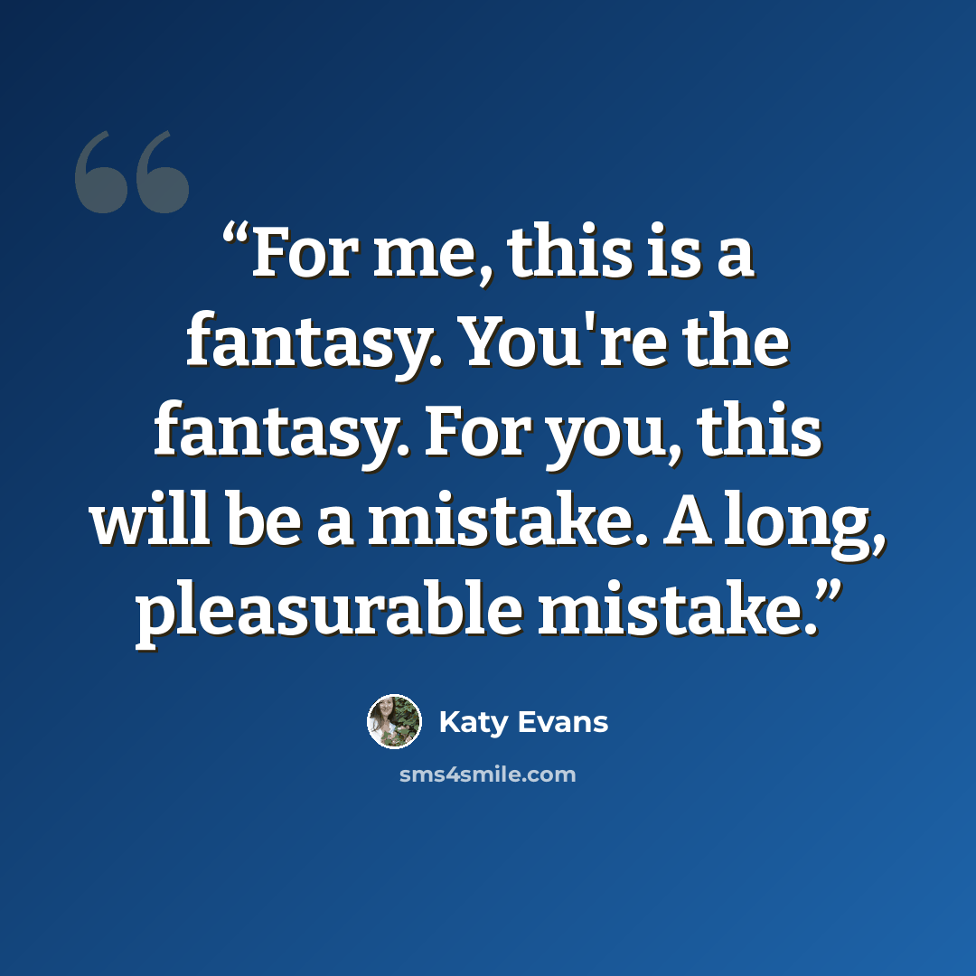 “For me, this is a fantasy. You're the fantasy. For you, this will be a mistake. A long, pleasurable mistake.” quote by Katy Evans