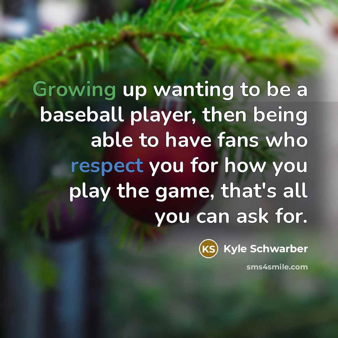 “Growing up wanting to be a baseball player, then being able to have fans who respect you for how you play the game, that's all you can ask for.” quote by Kyle Schwarber