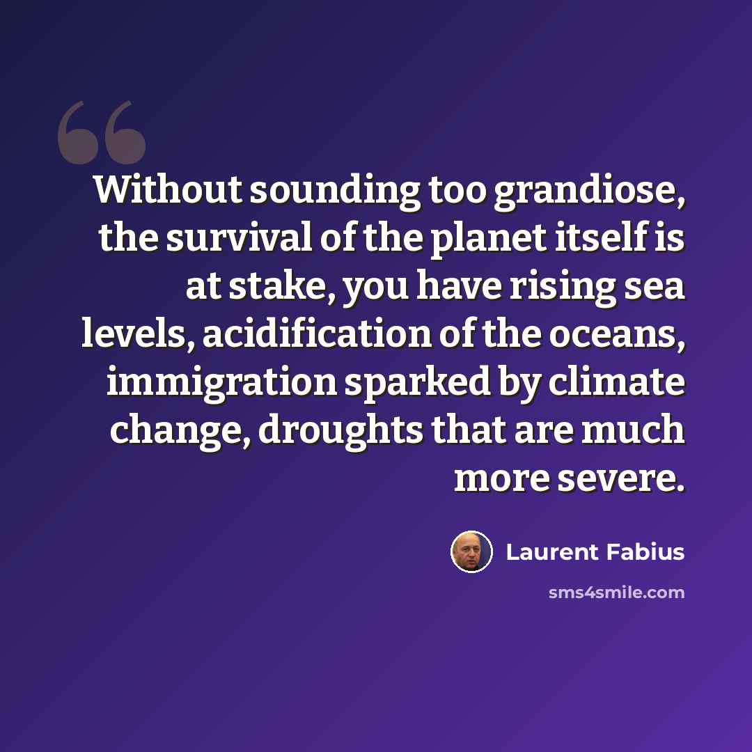 “Without sounding too grandiose, the survival of the planet itself is at stake, you have rising sea levels, acidification of the oceans, immigration sparked by climate change, droughts that are much more severe.” quote by Laurent Fabius