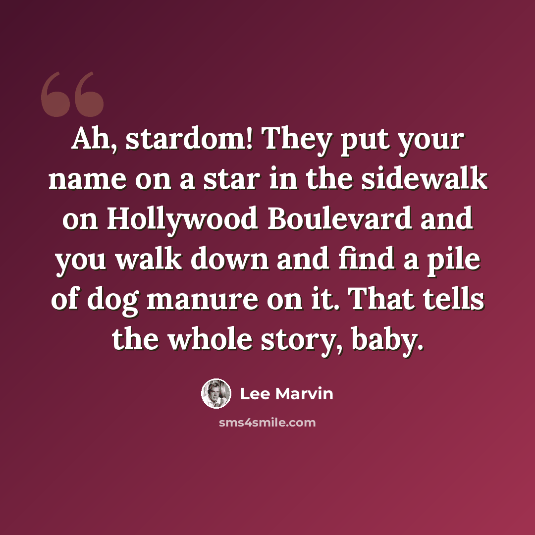 “Ah, stardom! They put your name on a star in the sidewalk on Hollywood Boulevard and you walk down and find a pile of dog manure on it. That tells the whole story, baby.” quote by Lee Marvin