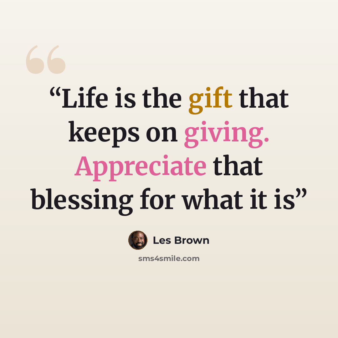 “Life is the gift that keeps on giving. Appreciate that blessing for what it is” quote by Les Brown