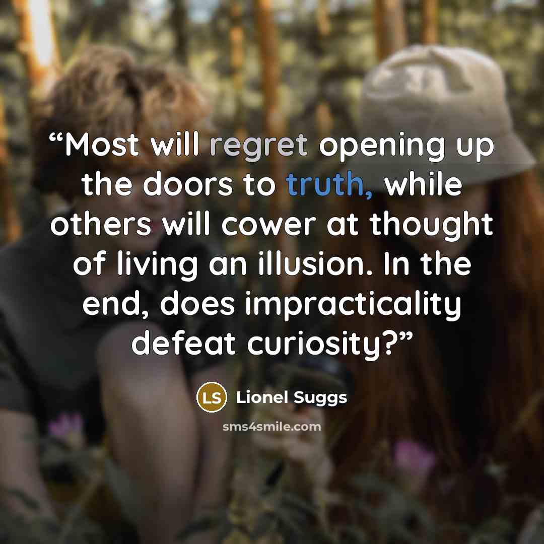“Most will regret opening up the doors to truth, while others will cower at thought of living an illusion. In the end, does impracticality defeat curiosity?” quote by Lionel Suggs