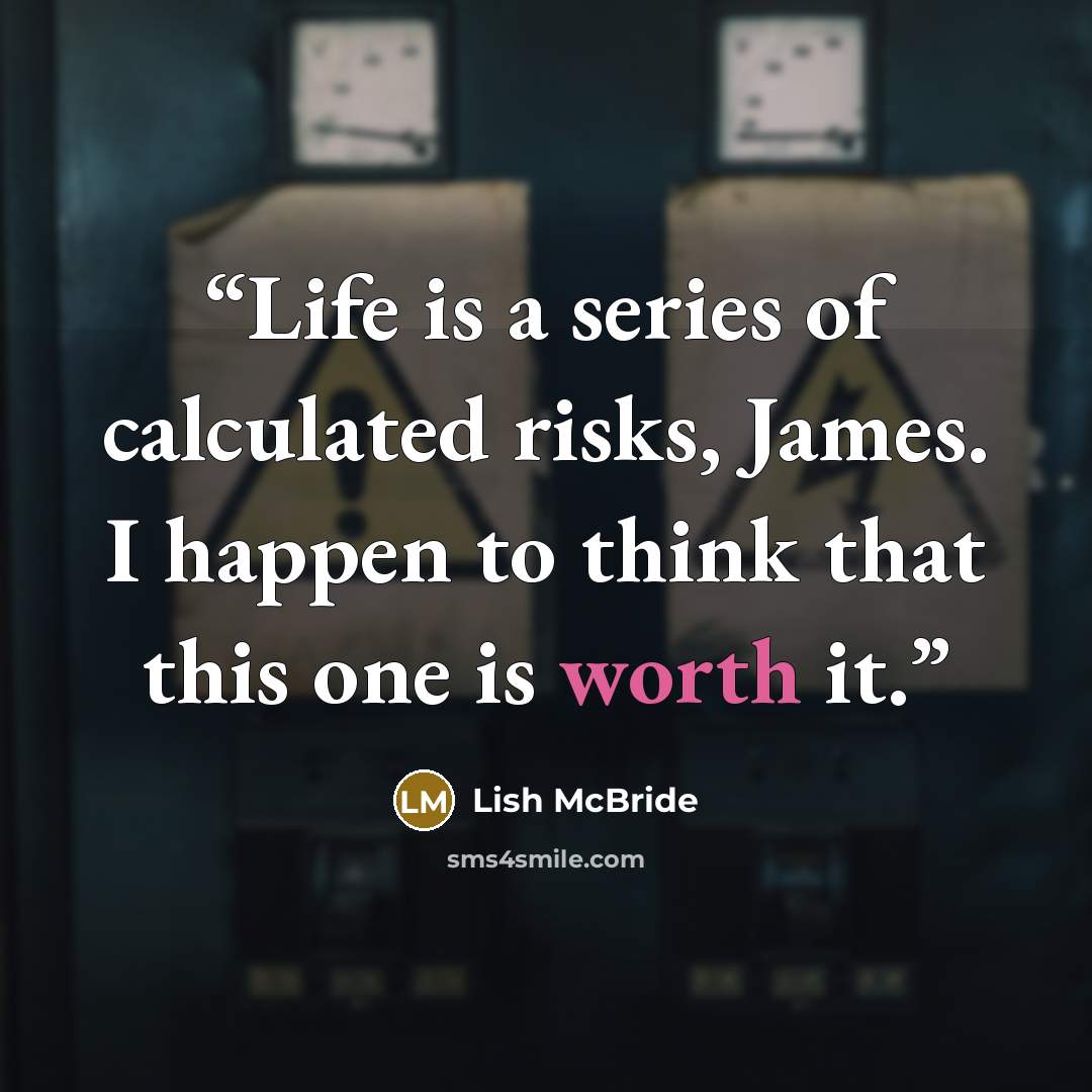 “Life is a series of calculated risks, James. I happen to think that this one is worth it.” quote by Lish McBride