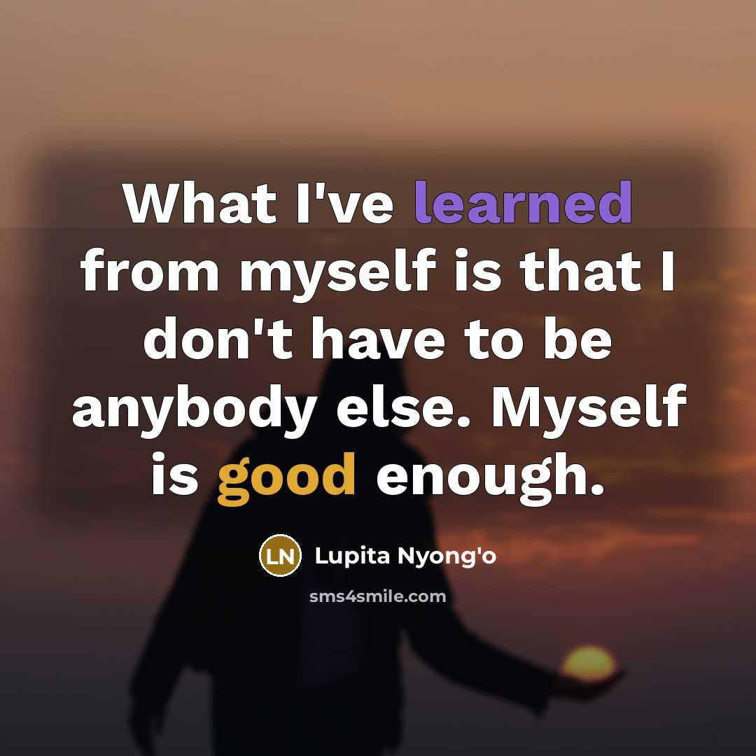 “What I've learned from myself is that I don't have to be anybody else. Myself is good enough.” quote by Lupita Nyong'o