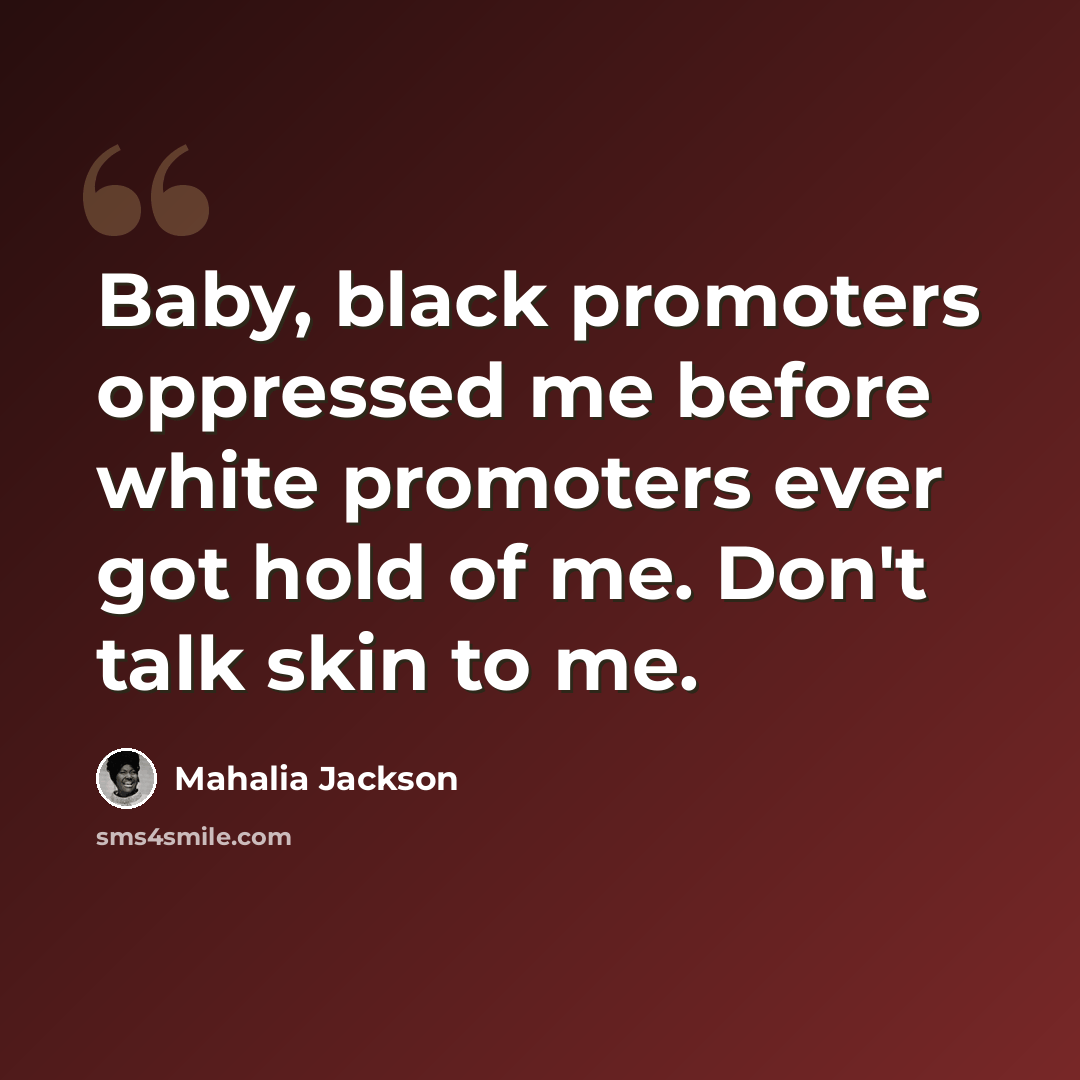 “Baby, black promoters oppressed me before white promoters ever got hold of me. Don't talk skin to me.” quote by Mahalia Jackson