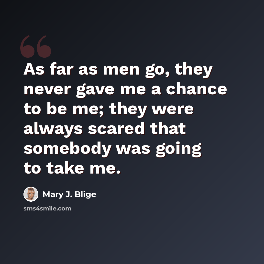 “As far as men go, they never gave me a chance to be me; they were always scared that somebody was going to take me.” quote by Mary J. Blige