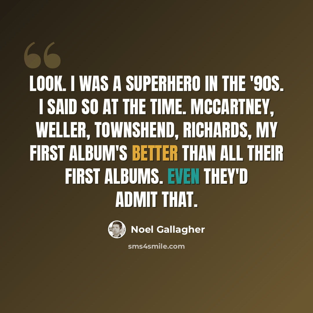 “Look. I was a superhero in the '90s. I said so at the time. McCartney, Weller, Townshend, Richards, my first album's better than all their first albums. Even they'd admit that.” quote by Noel Gallagher