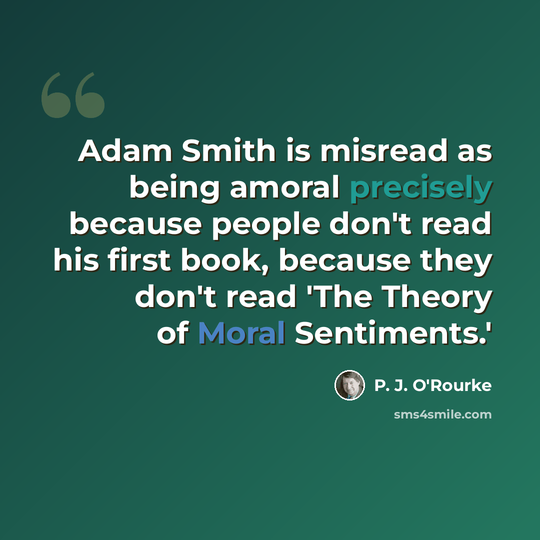 “Adam Smith is misread as being amoral precisely because people don't read his first book, because they don't read 'The Theory of Moral Sentiments.'” quote by P. J. O'Rourke