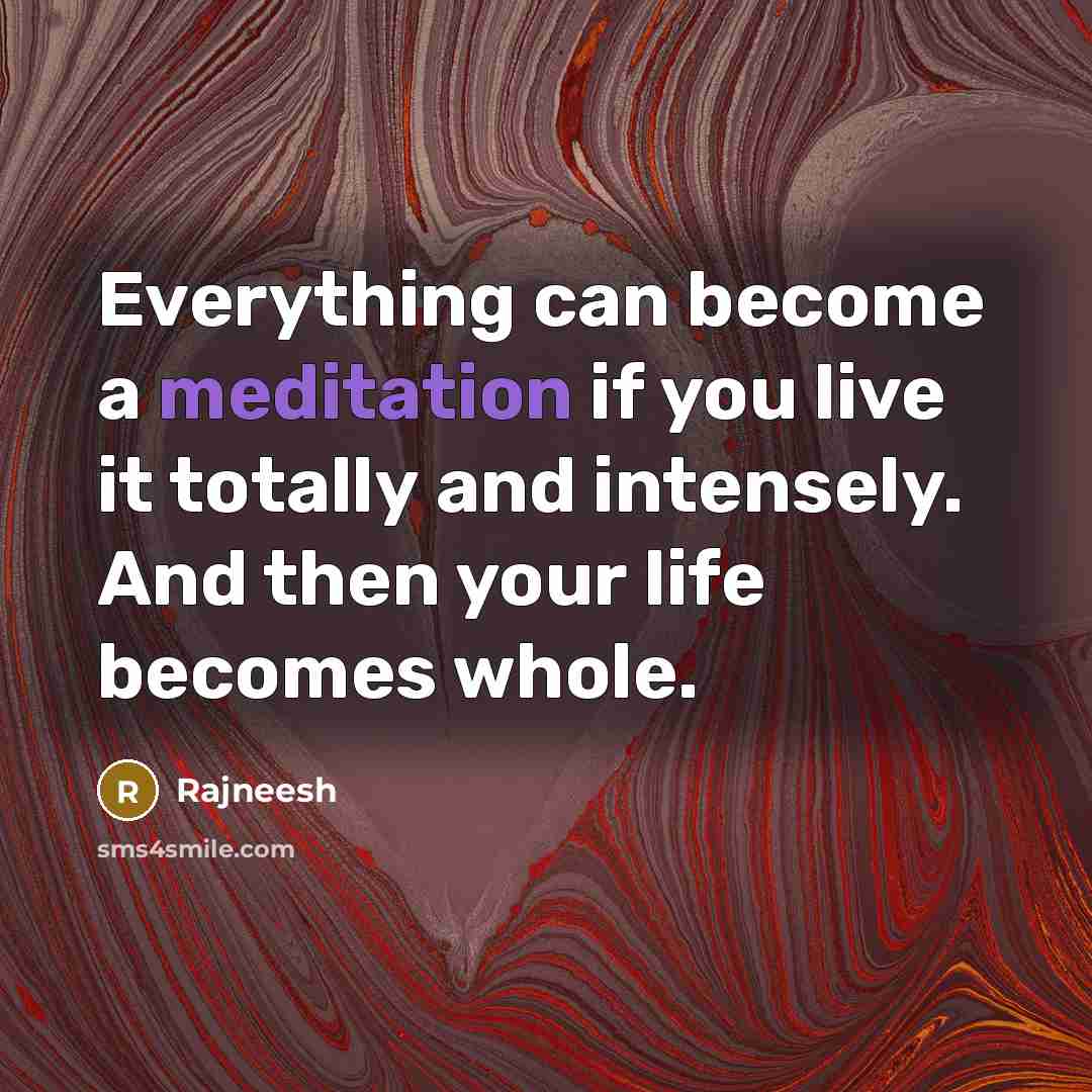 “Everything can become a meditation if you live it totally and intensely. And then your life becomes whole.” quote by Rajneesh